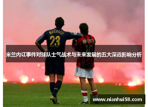 米兰内讧事件对球队士气战术与未来发展的五大深远影响分析
