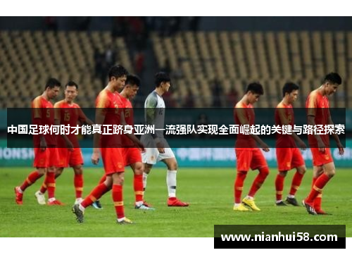 中国足球何时才能真正跻身亚洲一流强队实现全面崛起的关键与路径探索