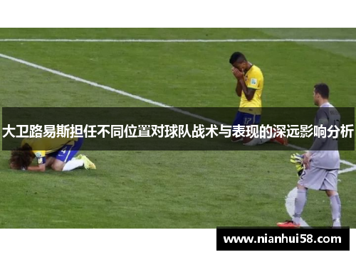 大卫路易斯担任不同位置对球队战术与表现的深远影响分析