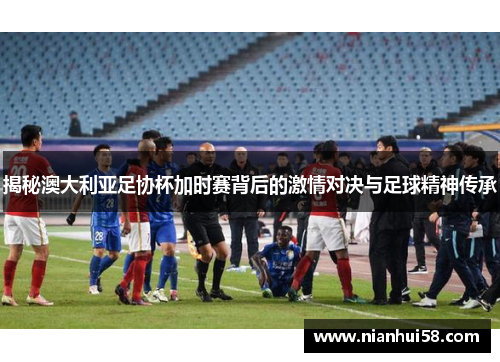 揭秘澳大利亚足协杯加时赛背后的激情对决与足球精神传承