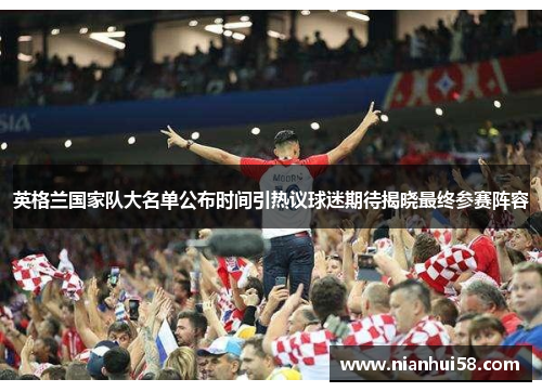 英格兰国家队大名单公布时间引热议球迷期待揭晓最终参赛阵容